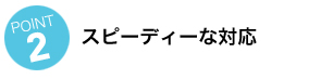 スピーディーな対応